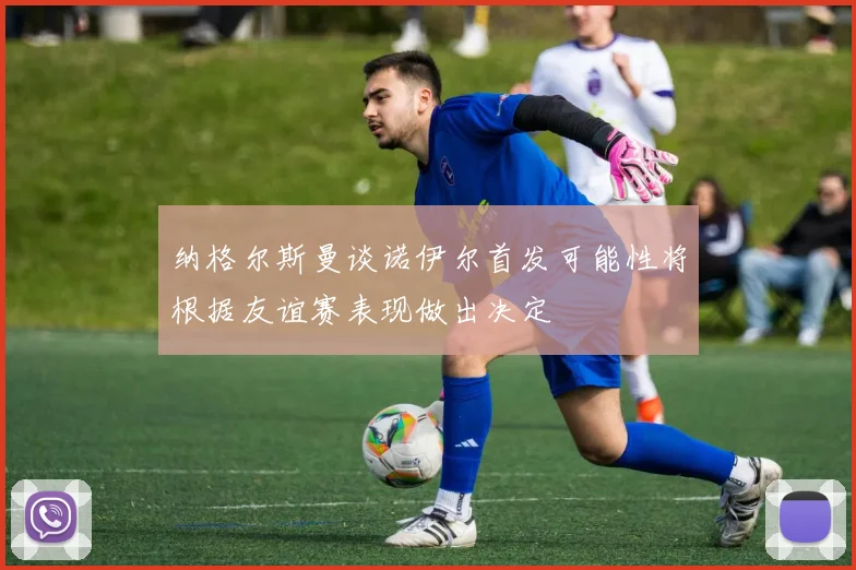 纳格尔斯曼谈诺伊尔首发可能性将根据友谊赛表现做出决定
