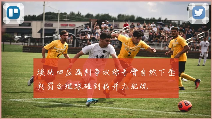 埃纳回应漏判争议称手臂自然下垂判罚合理球碰到我并无犯规