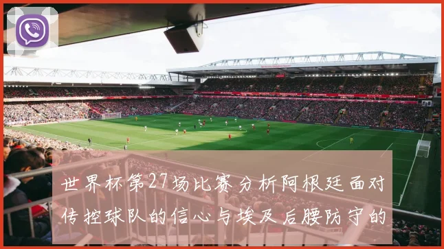 世界杯第27场比赛分析阿根廷面对传控球队的信心与埃及后腰防守的隐患