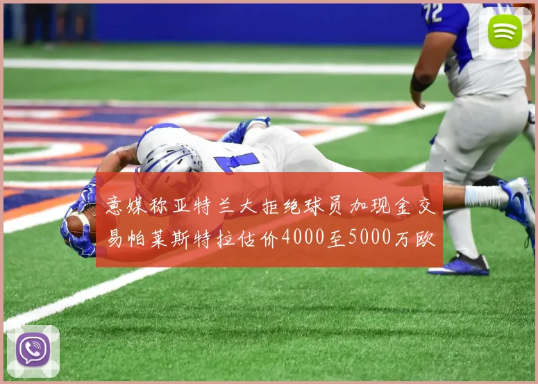意媒称亚特兰大拒绝球员加现金交易帕莱斯特拉估价4000至5000万欧元