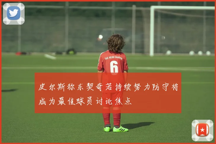 皮尔斯称东契奇若持续努力防守将成为最佳球员讨论焦点
