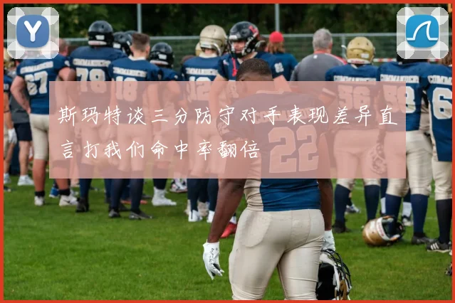 斯玛特谈三分防守对手表现差异直言打我们命中率翻倍