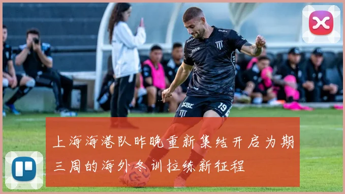 上海海港队昨晚重新集结开启为期三周的海外冬训拉练新征程