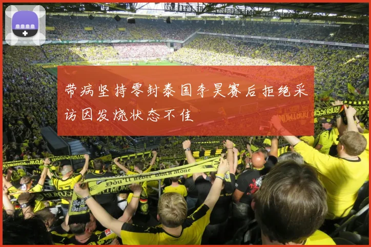 带病坚持零封泰国李昊赛后拒绝采访因发烧状态不佳
