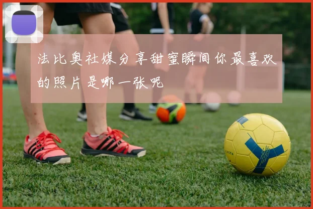 法比奥社媒分享甜蜜瞬间你最喜欢的照片是哪一张呢