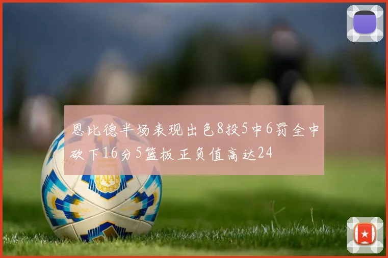 恩比德半场表现出色8投5中6罚全中砍下16分5篮板正负值高达24