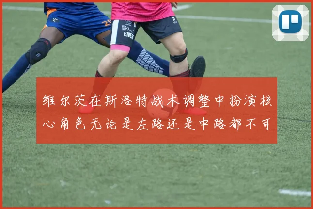 维尔茨在斯洛特战术调整中扮演核心角色无论是左路还是中路都不可或缺