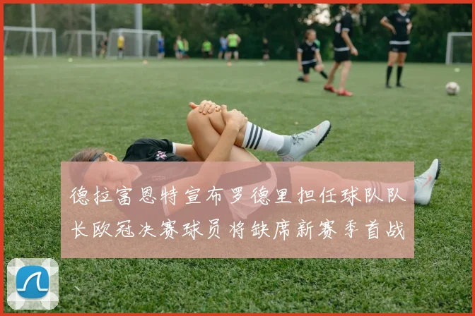 德拉富恩特宣布罗德里担任球队队长欧冠决赛球员将缺席新赛季首战