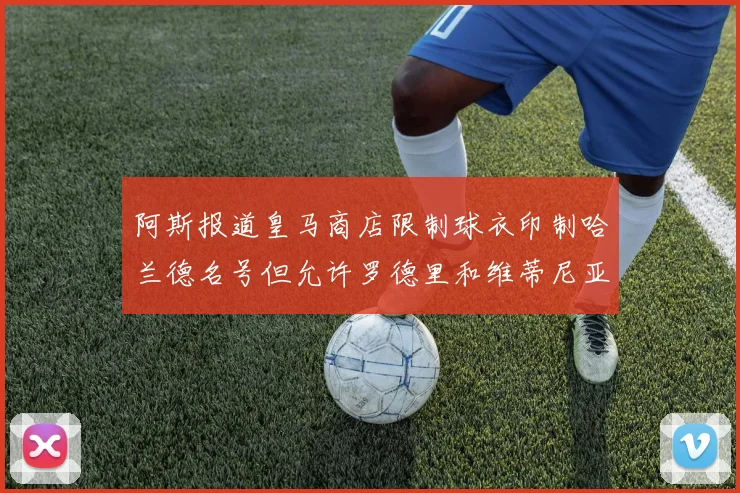 阿斯报道皇马商店限制球衣印制哈兰德名号但允许罗德里和维蒂尼亚印制