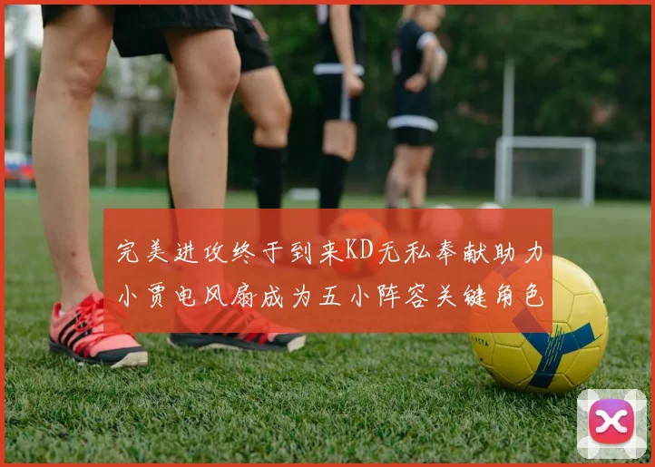 完美进攻终于到来KD无私奉献助力小贾电风扇成为五小阵容关键角色