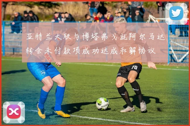 亚特兰大联与博塔弗戈就阿尔马达转会未付款项成功达成和解协议