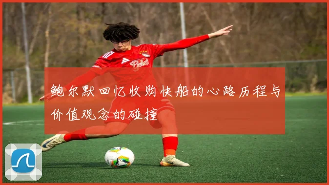 鲍尔默回忆收购快船的心路历程与价值观念的碰撞