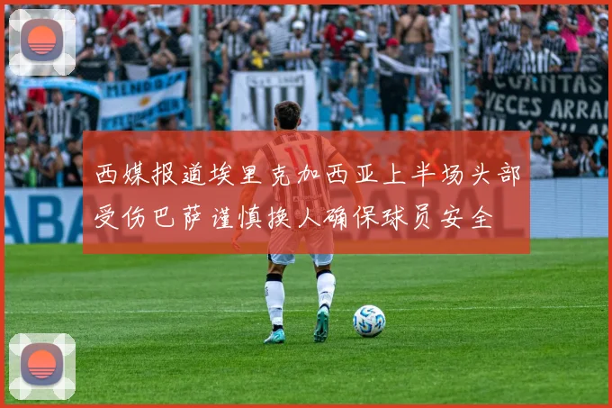 西媒报道埃里克加西亚上半场头部受伤巴萨谨慎换人确保球员安全