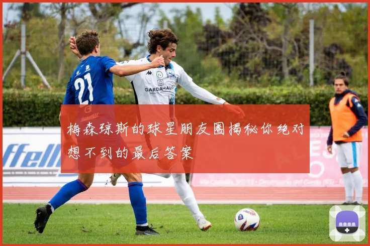 梅森琼斯的球星朋友圈揭秘你绝对想不到的最后答案
