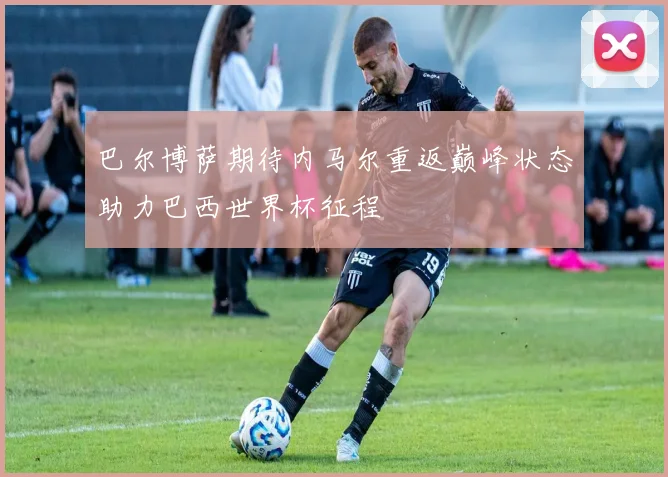 巴尔博萨期待内马尔重返巅峰状态助力巴西世界杯征程