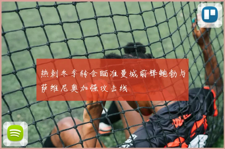 热刺冬季转会瞄准曼城前锋鲍勃与萨维尼奥加强攻击线