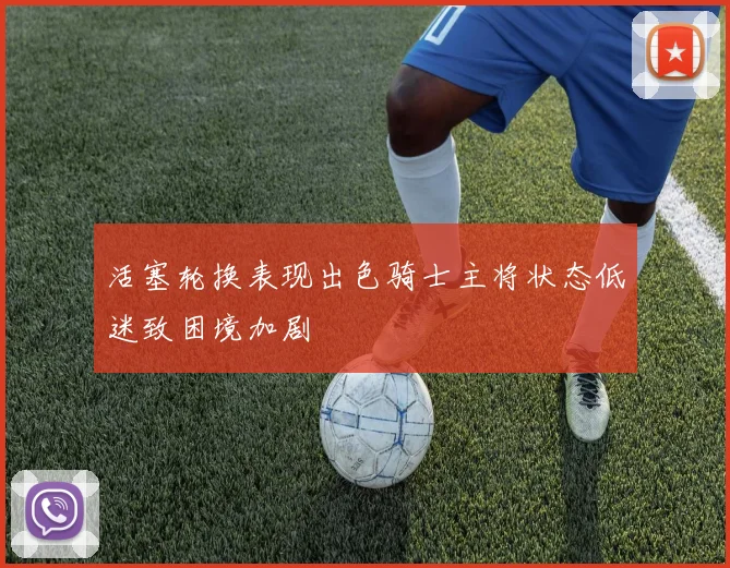 活塞轮换表现出色骑士主将状态低迷致困境加剧
