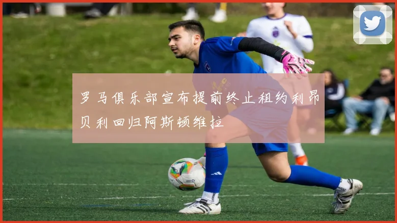 罗马俱乐部宣布提前终止租约利昂贝利回归阿斯顿维拉
