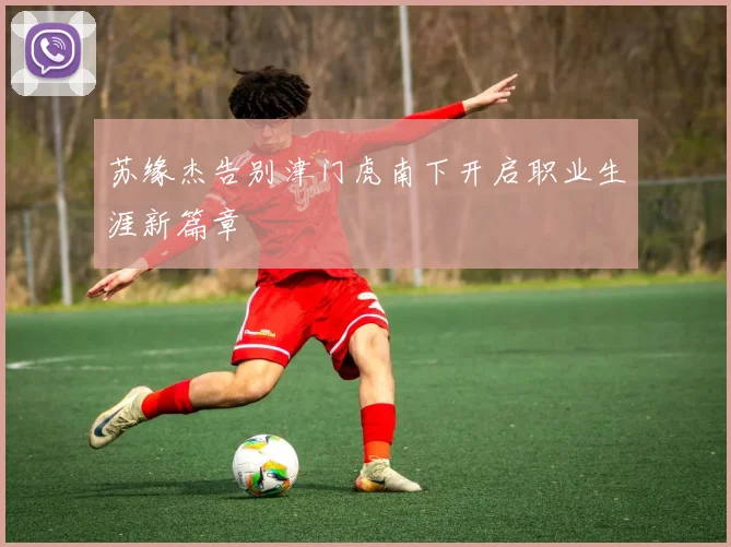 苏缘杰告别津门虎南下开启职业生涯新篇章