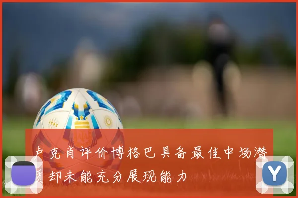 卢克肖评价博格巴具备最佳中场潜质却未能充分展现能力