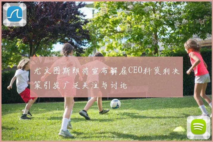 尤文图斯即将宣布解雇CEO科莫利决策引发广泛关注与讨论