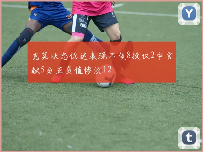 克莱状态低迷表现不佳8投仅2中贡献5分正负值惨淡12