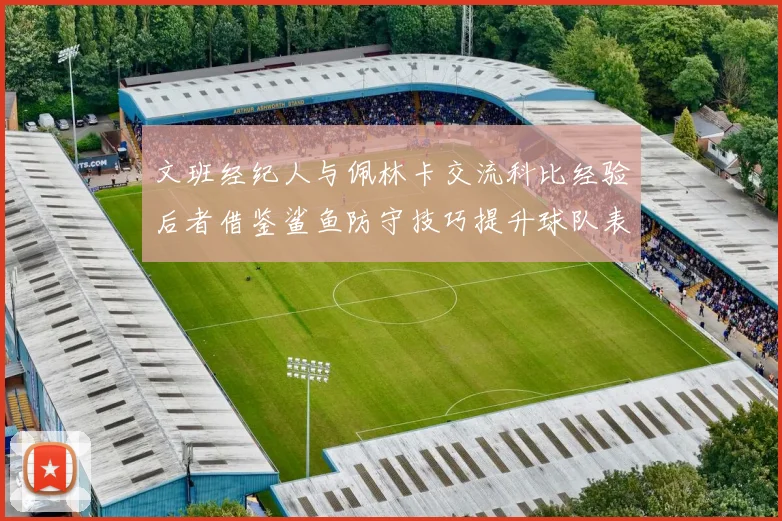 文班经纪人与佩林卡交流科比经验后者借鉴鲨鱼防守技巧提升球队表现